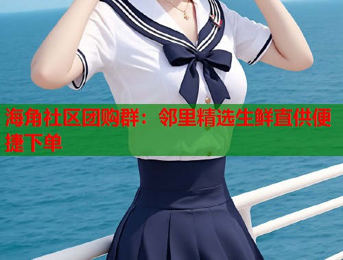 海角社区团购群：邻里精选生鲜直供便捷下单