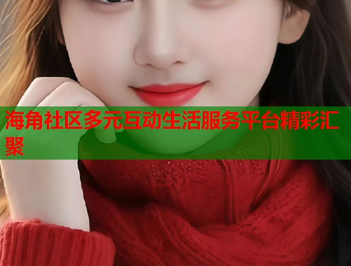 海角社区多元互动生活服务平台精彩汇聚
