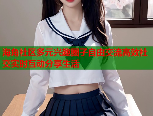 海角社区多元兴趣圈子自由交流高效社交实时互动分享生活