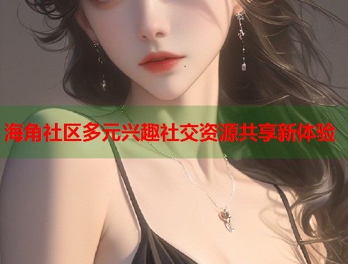 海角社区多元兴趣社交资源共享新体验