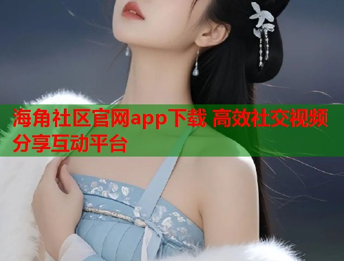 海角社区官网app下载 高效社交视频分享互动平台