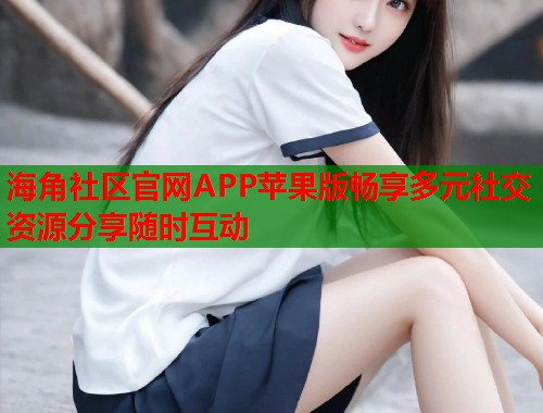 海角社区官网APP苹果版畅享多元社交资源分享随时互动