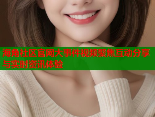 海角社区官网大事件视频聚焦互动分享与实时资讯体验