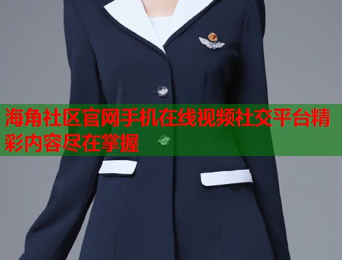 海角社区官网手机在线视频社交平台精彩内容尽在掌握