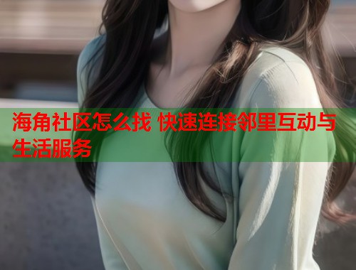 海角社区怎么找 快速连接邻里互动与生活服务