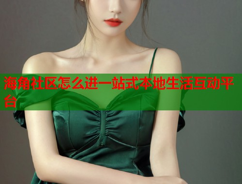 海角社区怎么进一站式本地生活互动平台