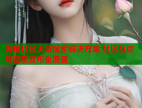 海角社区无法搜索解决方案 社区互动与信息发布全覆盖