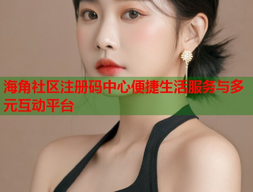 海角社区注册码中心便捷生活服务与多元互动平台