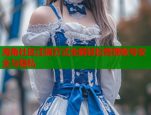 海角社区注销方式全解轻松管理账号安全与隐私