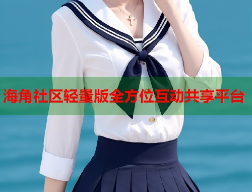 海角社区轻量版全方位互动共享平台