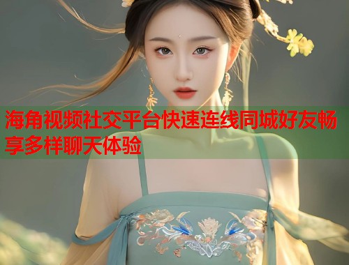 海角视频社交平台快速连线同城好友畅享多样聊天体验