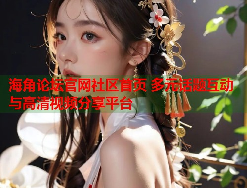 海角论坛官网社区首页 多元话题互动与高清视频分享平台