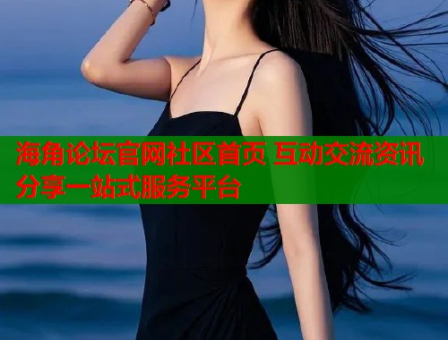 海角论坛官网社区首页 互动交流资讯分享一站式服务平台