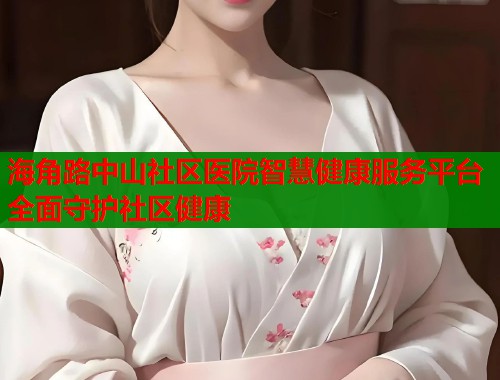 海角路中山社区医院智慧健康服务平台全面守护社区健康