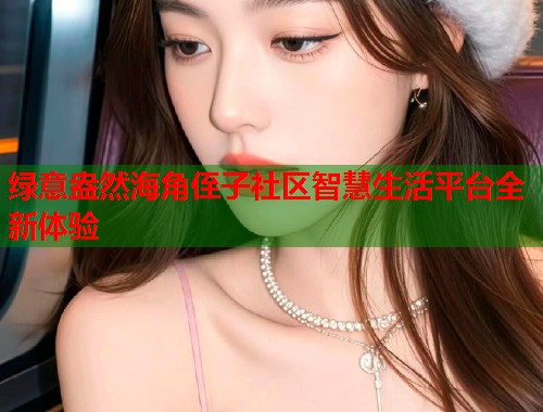 绿意盎然海角侄子社区智慧生活平台全新体验