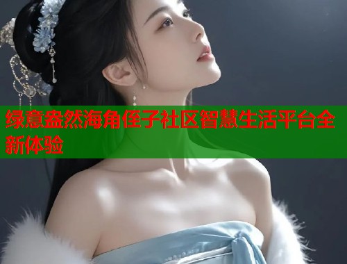 绿意盎然海角侄子社区智慧生活平台全新体验