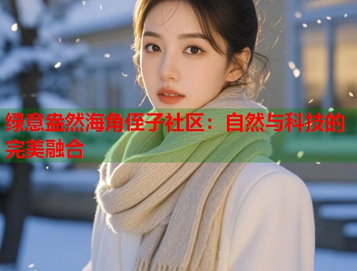 绿意盎然海角侄子社区：自然与科技的完美融合