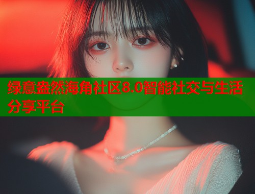 绿意盎然海角社区8.0智能社交与生活分享平台