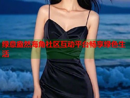 绿意盎然海角社区互动平台畅享绿色生活