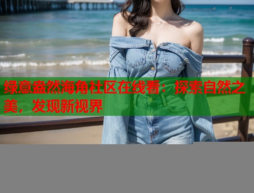 绿意盎然海角社区在线看：探索自然之美，发现新视界