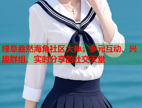 绿意盎然海角社区大神：多元互动、兴趣群组、实时分享的社交天堂