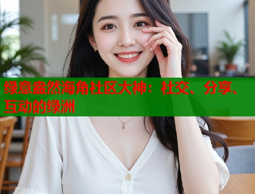 绿意盎然海角社区大神：社交、分享、互动的绿洲