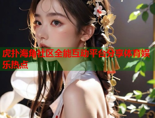 虎扑海角社区全能互动平台分享体育娱乐热点