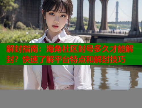 解封指南：海角社区封号多久才能解封？快速了解平台特点和解封技巧