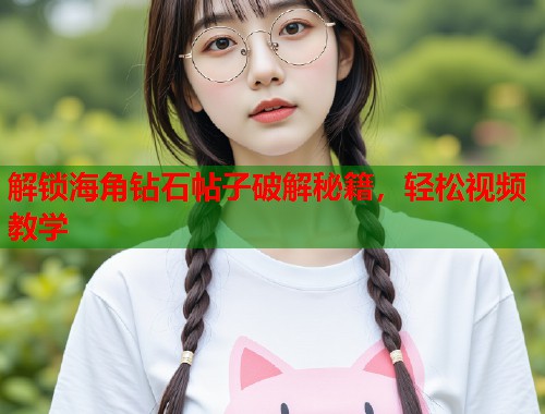 解锁海角钻石帖子破解秘籍，轻松视频教学