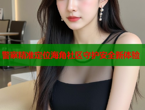 警察精准定位海角社区守护安全新体验
