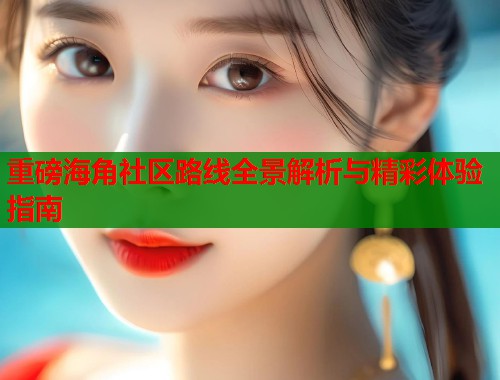 重磅海角社区路线全景解析与精彩体验指南