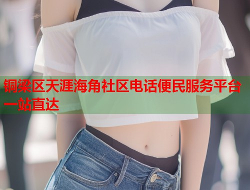 铜梁区天涯海角社区电话便民服务平台一站直达