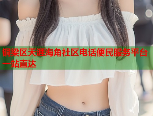 铜梁区天涯海角社区电话便民服务平台一站直达