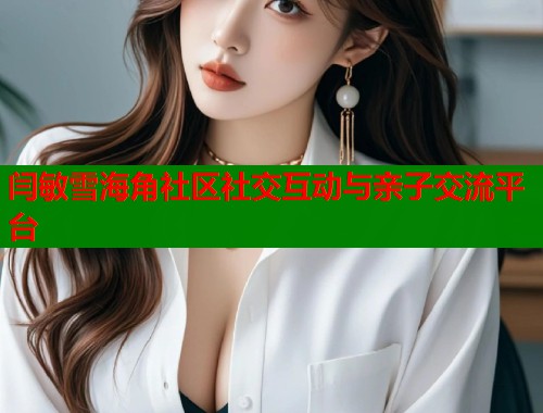 闫敏雪海角社区社交互动与亲子交流平台