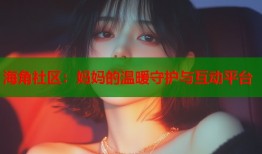海角社区：妈妈的温暖守护与互动平台