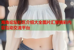 海角论坛社区介绍大全图片汇聚精彩内容互动交流平台