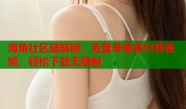 海角社区破解版：免登录畅享付费视频，轻松下载无限制
