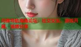 玛雅导航海角论坛：社交交友、游戏开黑、情感分享