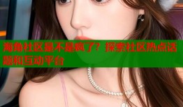 海角社区是不是疯了？探索社区热点话题和互动平台