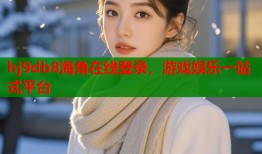 hj9db8海角在线登录，游戏娱乐一站式平台
