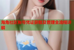 海角社区账号凭证获取及管理全流程详解