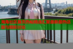 海角社区首页热帖精选汇聚最新最热话题与精彩讨论