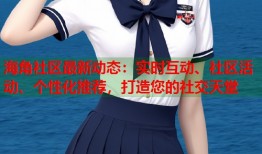 海角社区最新动态：实时互动、社区活动、个性化推荐，打造您的社交天堂