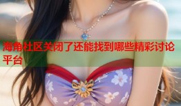 海角社区关闭了还能找到哪些精彩讨论平台