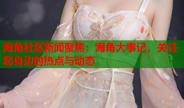 海角社区新闻聚焦：海角大事记，关注您身边的热点与动态