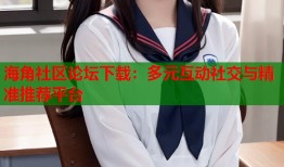 海角社区论坛下载：多元互动社交与精准推荐平台