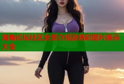 海角论坛社区全景介绍及精彩图片展示大全