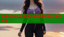 海角论坛社区全景介绍及精彩图片展示大全