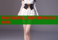 海角社区能不能上传图片揭秘精彩互动新体验