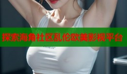 探索海角社区乱伦欧美影视平台